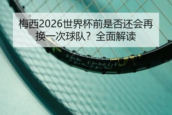梅西2026世界杯前是否还会再换一次球队？全面解读