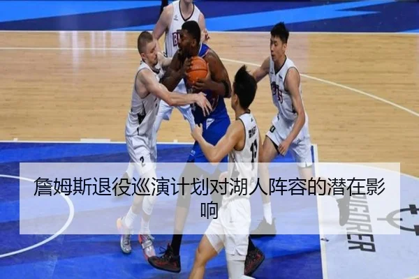 詹姆斯退役巡演计划对湖人阵容的潜在影响